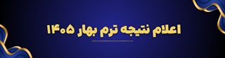 اعلام نتیجه ترم بهار1405